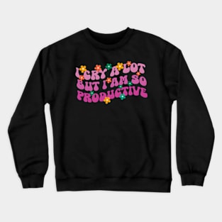 I Cry A Lot But I Am So Productive Crewneck Sweatshirt